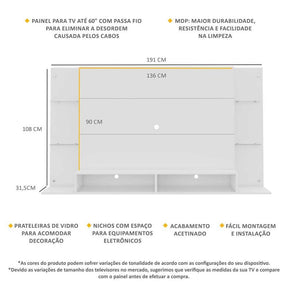 Imagem mostrando as especificações e características do Painel Nairóbi com Prateleiras de Vidro para TV 60 Polegadas: Painel para TV até 60 Polegadas; Possui passa fios para organizar cabos; Materia de MDP que grante maior durabilidade, resitência e facilidade na limpeza; Possui prateleiras de vidro; Possui nichos; Acabamento acetinada; Fácil de montar e instalar. Medidas: 108 centímetros de altura; 191 centímetros de comprimento e 31,5 centímetros de largura.